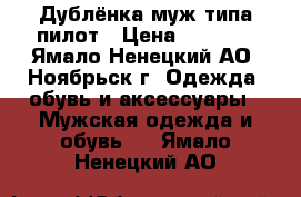 Дублёнка муж.типа пилот › Цена ­ 4 000 - Ямало-Ненецкий АО, Ноябрьск г. Одежда, обувь и аксессуары » Мужская одежда и обувь   . Ямало-Ненецкий АО